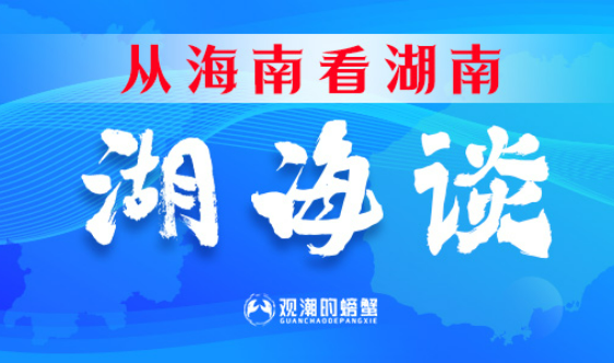 从海南看湖南④丨湖南打造鼎新盛开高地“湖海谈”
